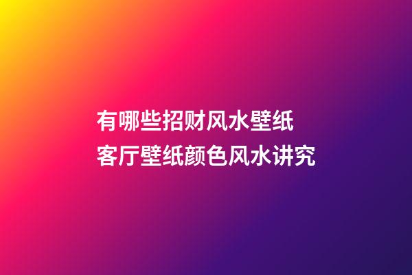有哪些招财风水壁纸 客厅壁纸颜色风水讲究